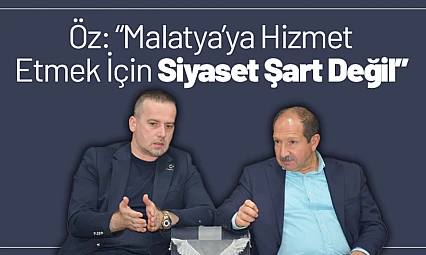 Ömer Faruk Öz: 'Malatya'ya Hizmet Etmek İçin Siyaset Şart Değil'