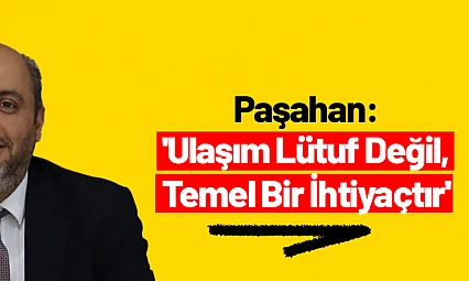 Paşahan: 'Ulaşım Lütuf Değil, Temel Bir İhtiyaçtır'