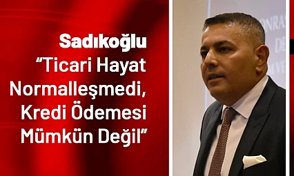 Sadıkoğlu: Ticari Hayat Normalleşmedi, Kredi Ödemesi Mümkün Değil