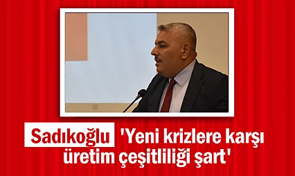 Sadıkoğlu: 'Yeni krizlere karşı üretim çeşitliliği şart'