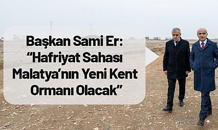 Sami Er: 'Hafriyat Sahası Malatya'nın Yeni Kent Ormanı Olacak'