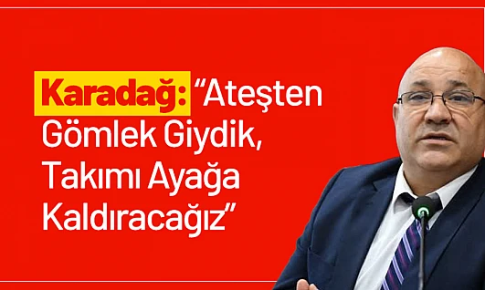 Karadağ: 'Ateşten Gömlek Giydik, Takımı Ayağa Kaldıracağız'