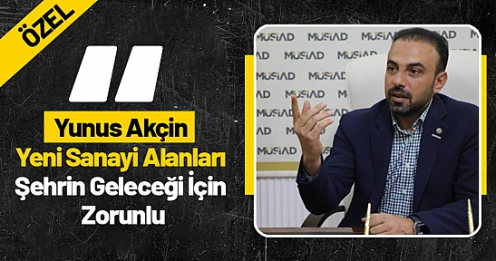 Yunus Akçin: 'Yeni Sanayi Alanları Şehrin Geleceği İçin Zorunlu'
