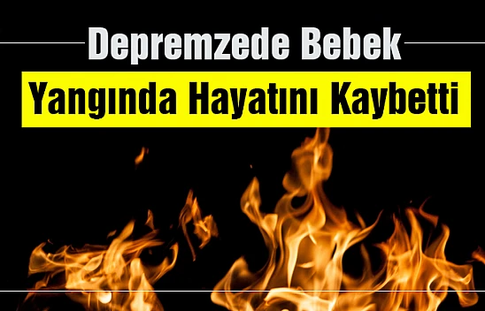 Depremzede bebek çıkan yangında hayatını kaybetti.