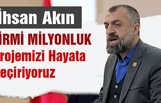 İhsan Akın:  Yirmi Milyonluk Projemizi Hayata Geçiriyoruz