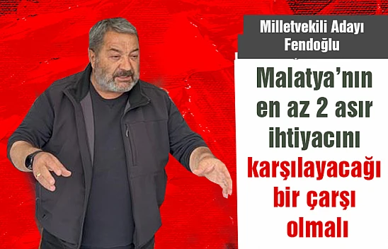 Malatya'nın en az 2 asır ihtiyacını karşılayacağı bir çarşı olmalı
