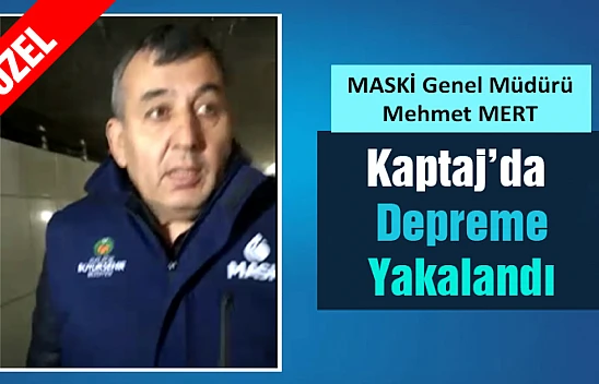MASKİ Genel Müdürü Mehmet MERT Kaptaj'da inceleme yaparken Depreme yakalandı.