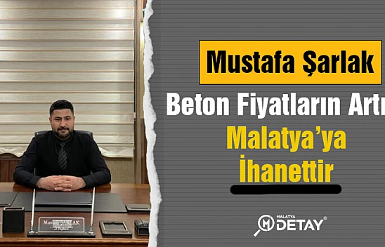Mustafa Şarlak: Beton Fiyatların Artışı Malatya'ya İhanettir