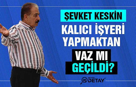 Şevket Keskin: Kalıcı işyeri yapmaktan vaz mı geçildi?