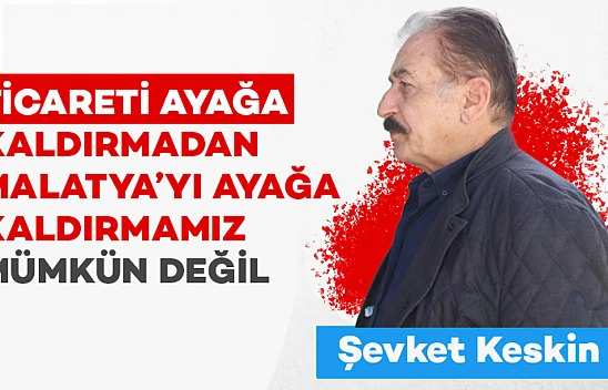 Ticareti ayağa kaldırmadan Malatya'yı ayağa kaldırmamız mümkün değil