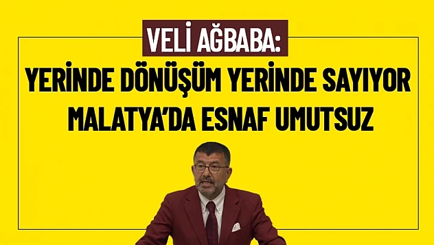 Ağbaba: Yerinde Dönüşüm Yerinde Sayıyor. Malatya'da Esnaf Umutsuz