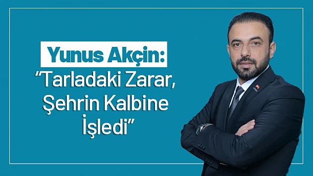 Akçin: 'Tarladaki Zarar, Şehrin Kalbine İşledi'