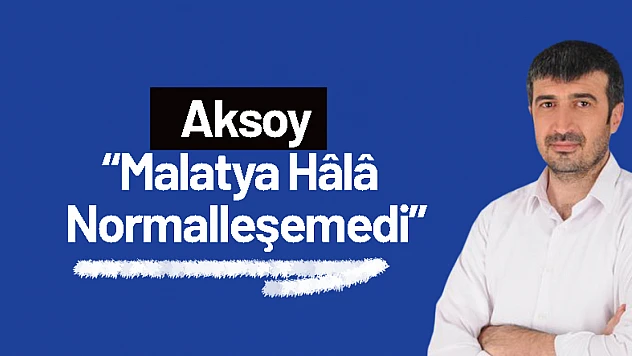 Aksoy: 'Malatya Hâlâ Normalleşemedi'