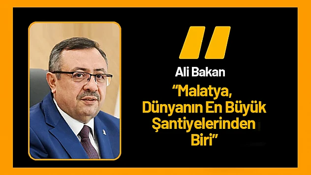 Ali Bakan : 'Malatya, Dünyanın En Büyük Şantiyelerinden Biri'