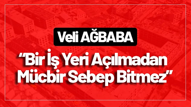 Ağbaba: 'Bir İş Yeri Açılmadan Mücbir Sebep Bitmez'
