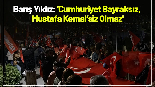 Barış Yıldız: 'Cumhuriyet Bayraksız, Mustafa Kemal'siz Olmaz'