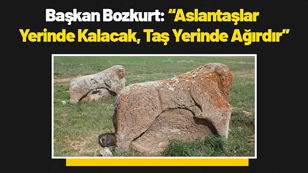 Başkan Bozkurt: 'Aslantaşlar Yerinde Kalacak, Taş Yerinde Ağırdır'