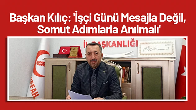 Başkan Kılıç: 'İşçi Günü Mesajla Değil, Somut Adımlarla Anılmalı'