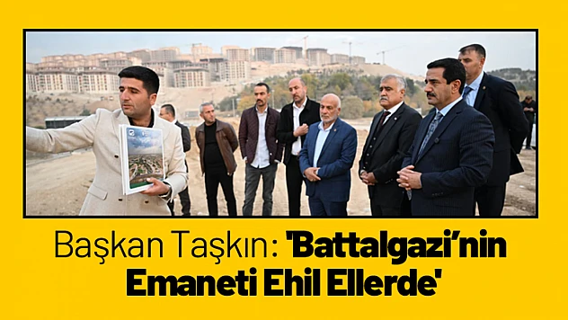 Başkan Taşkın: 'Battalgazi'nin Emaneti Ehil Ellerde'