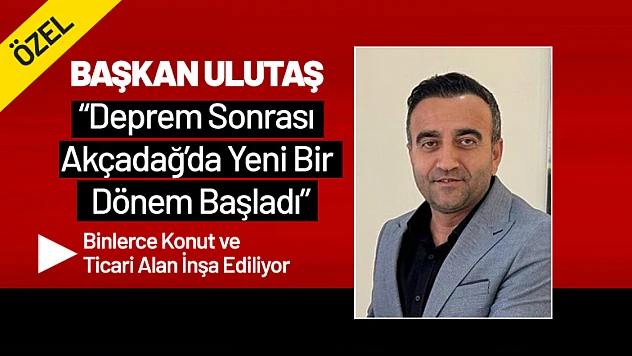 Başkan Ulutaş: 'Deprem Sonrası Akçadağ'da Yeni Bir Dönem Başladı'