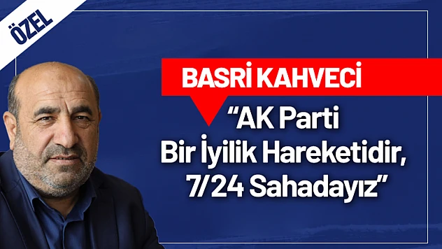 Basri Kahveci: 'AK Parti Bir İyilik Hareketidir, 7/24 Sahadayız'