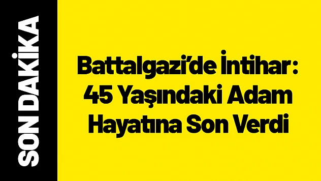 Battalgazi'de İntihar: 45 Yaşındaki Adam Hayatına Son Verdi