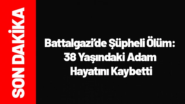 Battalgazi'de Şüpheli Ölüm: 38 Yaşındaki Adam Hayatını Kaybetti