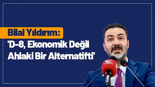 Bilal Yıldırım: 'D-8, Ekonomik Değil Ahlaki Bir Alternatifti'