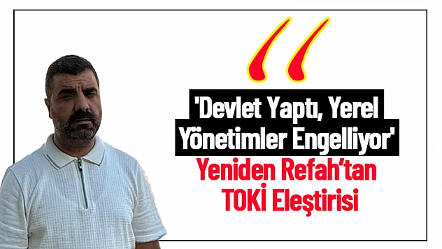 'Devlet Yaptı, Yerel Yönetimler Engelliyor' Yeniden Refah'tan TOKİ Eleştirisi
