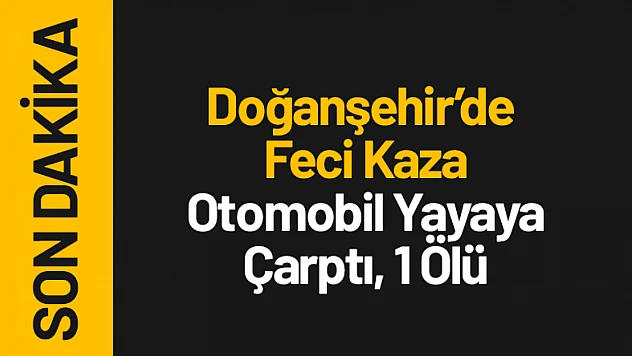 Doğanşehir'de Feci Kaza: Otomobil Yayaya Çarptı, 1 Ölü