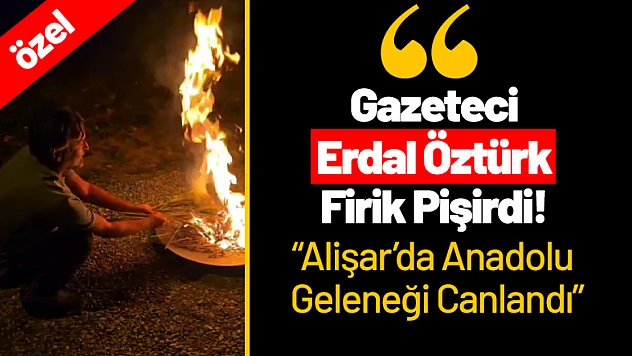 Gazeteci Erdal Öztürk Firik Pişirdi! Alişar'da Anadolu Geleneği Canlandı