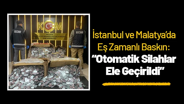 İstanbul ve Malatya'da Eş Zamanlı Baskın: Otomatik Silahlar Ele Geçirildi