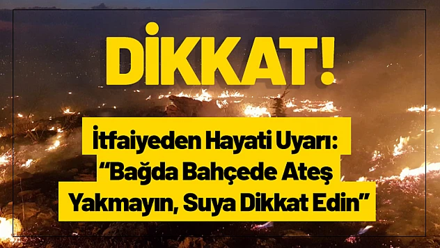 İtfaiyeden Hayati Uyarı: 'Bağda Bahçede Ateş Yakmayın, Suya Dikkat Edin'