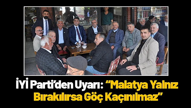 İYİ Parti'den Uyarı: 'Malatya Yalnız Bırakılırsa Göç Kaçınılmaz'