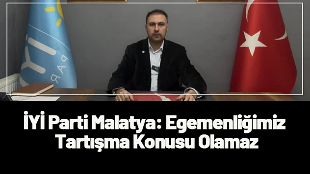 İYİ Parti Malatya: Egemenliğimiz Tartışma Konusu Olamaz