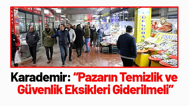 Karademir: 'Pazarın Temizlik ve Güvenlik Eksikleri Giderilmeli'