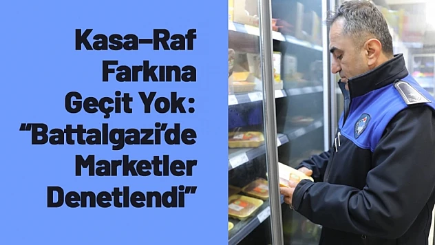 Kasa–Raf Farkına Geçit Yok: Battalgazi'de Marketler Denetlendi