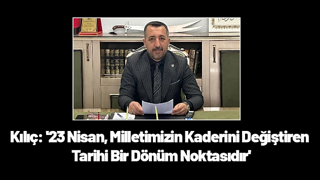 Kılıç: '23 Nisan, Milletimizin Kaderini Değiştiren Tarihi Bir Dönüm Noktasıdır'