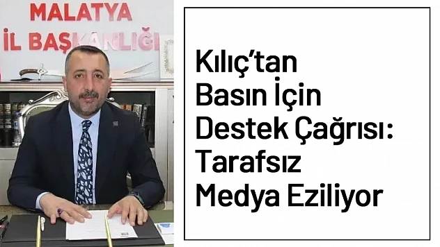 Kılıç'tan Basın İçin Destek Çağrısı: Tarafsız Medya Eziliyor