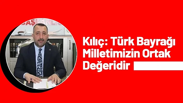 Kılıç: Türk Bayrağı Milletimizin Ortak Değeridir
