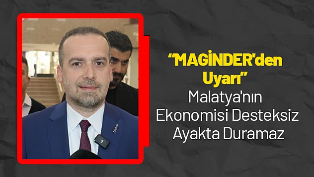 'MAGİNDER'den Uyarı: Malatya'nın Ekonomisi Desteksiz Ayakta Duramaz'