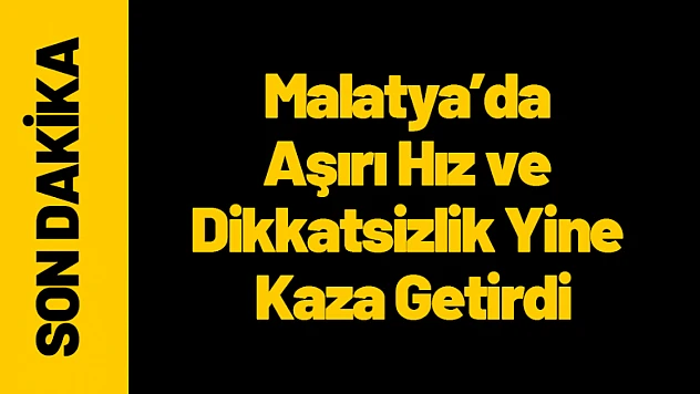 Malatya'da Aşırı Hız ve Dikkatsizlik Yine Kaza Getirdi