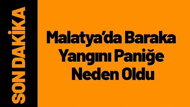 Malatya'da Baraka Yangını Paniğe Neden Oldu
