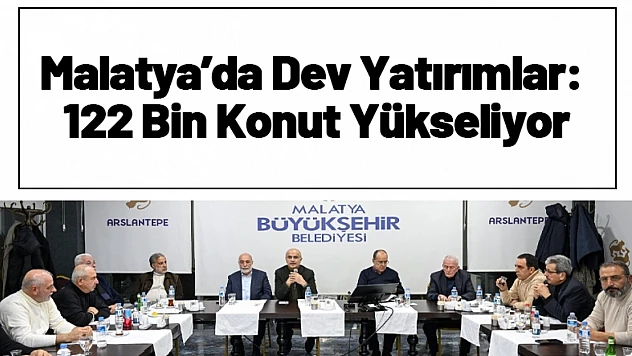 Malatya'da Dev Yatırımlar: 122 Bin Konut Yükseliyor