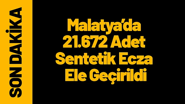 Malatya'da Uyuşturucu Operasyonu: 21.672 Adet Sentetik Ecza Ele Geçirildi