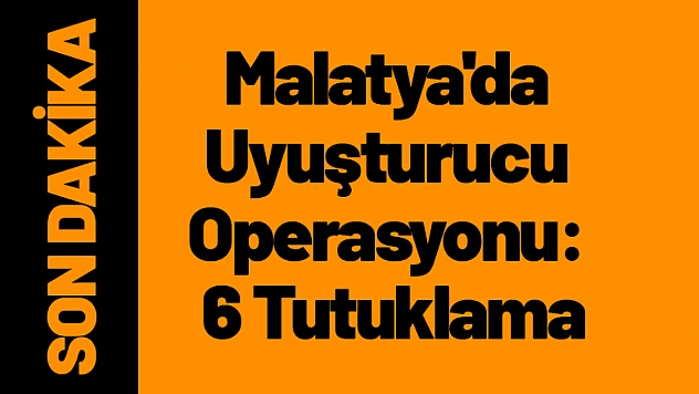Malatya'da Uyuşturucu Operasyonu: 6 Tutuklama