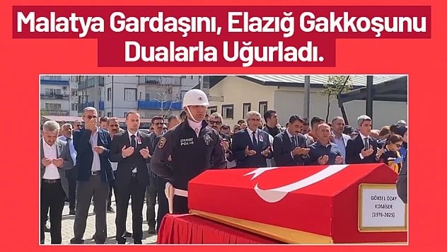 Malatya Gardaşını, Elazığ Gakkoşunu Dualarla Uğurladı. Mekanın Cennet Olsun...