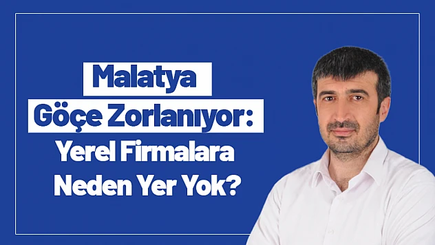 Malatya Göçe Zorlanıyor: Yerel Firmalara Neden Yer Yok?