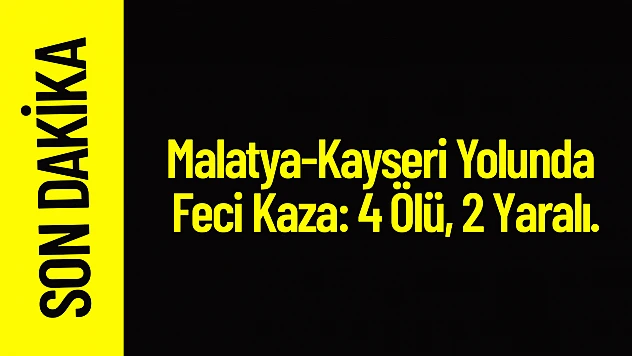 Malatya-Kayseri Yolunda Feci Kaza: 4 Ölü, 2 Yaralı