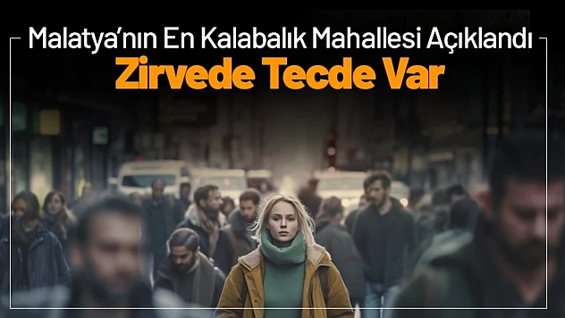 Malatya'nın En Kalabalık Mahallesi Açıklandı: Zirvede Tecde Var